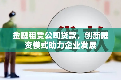 泽普金融租赁公司贷款，创新融资模式助力企业发展