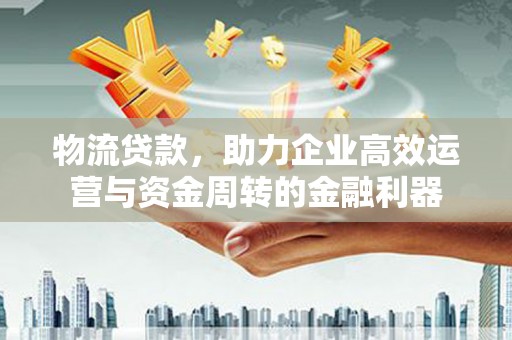 泽普物流贷款，助力企业高效运营与资金周转的金融利器