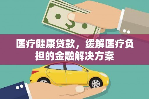 泽普医疗健康贷款，缓解医疗负担的金融解决方案