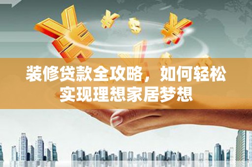 泽普装修贷款全攻略，如何轻松实现理想家居梦想