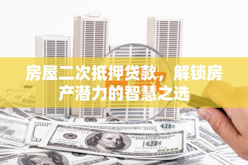 泽普房屋二次抵押贷款，解锁房产潜力的智慧之选