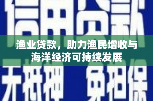 泽普渔业贷款，助力渔民增收与海洋经济可持续发展