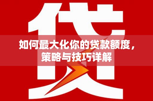 泽普如何最大化你的贷款额度，策略与技巧详解