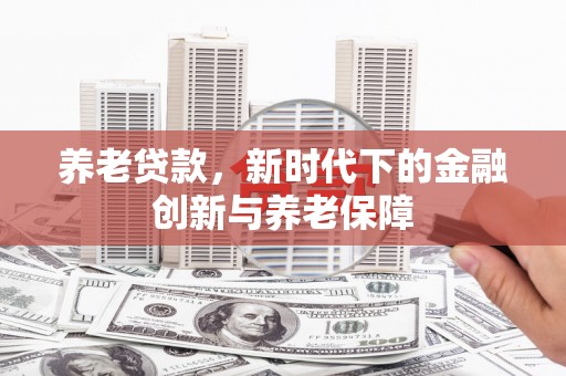 泽普养老贷款，新时代下的金融创新与养老保障
