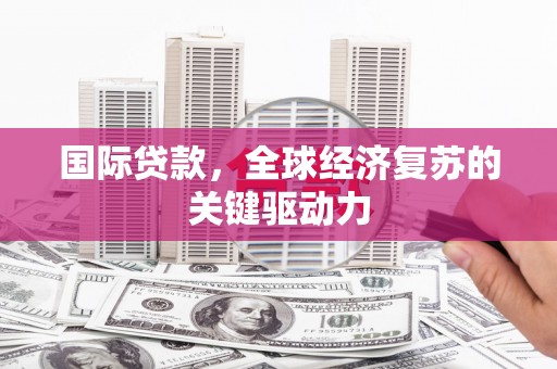 泽普国际贷款，全球经济复苏的关键驱动力