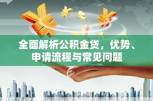 泽普全面解析公积金贷，优势、申请流程与常见问题