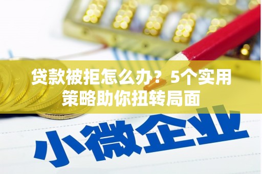 泽普贷款被拒怎么办？5个实用策略助你扭转局面
