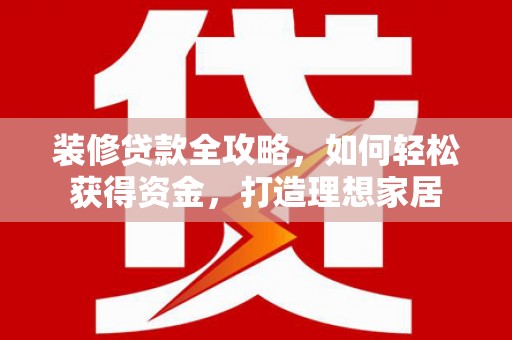 泽普装修贷款全攻略，如何轻松获得资金，打造理想家居