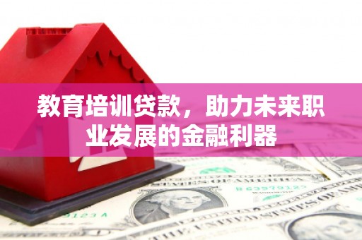 泽普教育培训贷款，助力未来职业发展的金融利器