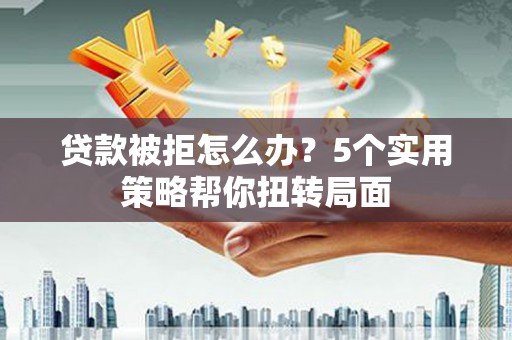 泽普贷款被拒怎么办？5个实用策略帮你扭转局面