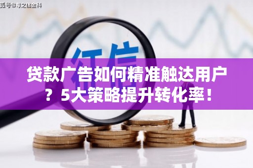 泽普贷款广告如何精准触达用户？5大策略提升转化率！