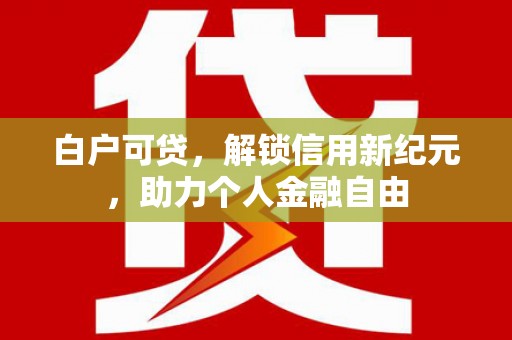 泽普白户可贷，解锁信用新纪元，助力个人金融自由