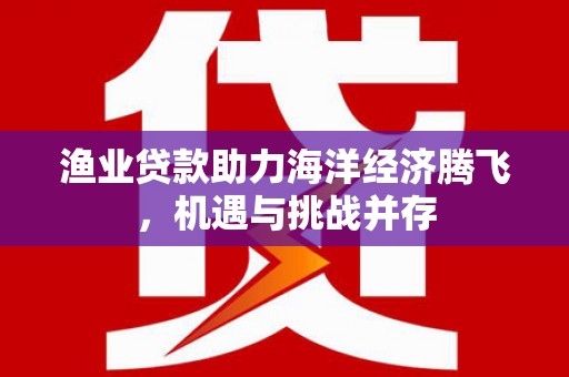 泽普渔业贷款助力海洋经济腾飞，机遇与挑战并存