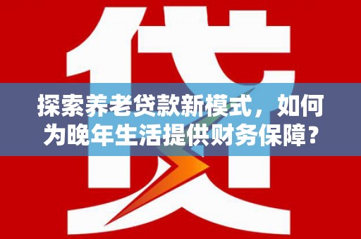 泽普探索养老贷款新模式，如何为晚年生活提供财务保障？
