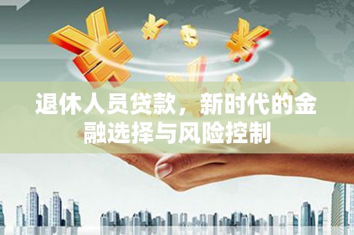 泽普退休人员贷款，新时代的金融选择与风险控制