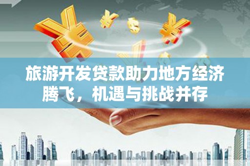泽普旅游开发贷款助力地方经济腾飞，机遇与挑战并存