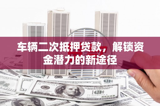 泽普车辆二次抵押贷款，解锁资金潜力的新途径