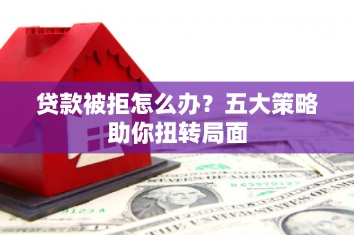 泽普贷款被拒怎么办？五大策略助你扭转局面