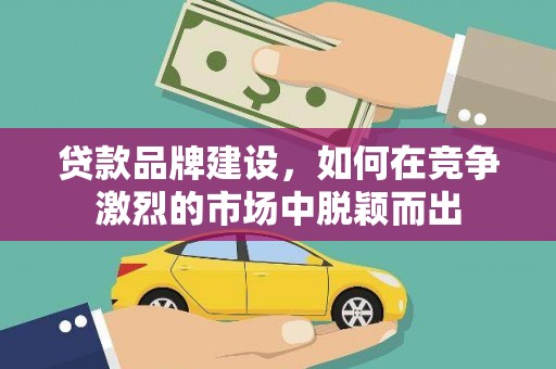 泽普贷款品牌建设，如何在竞争激烈的市场中脱颖而出