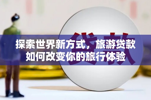泽普探索世界新方式，旅游贷款如何改变你的旅行体验