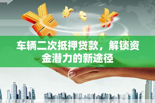 泽普车辆二次抵押贷款，解锁资金潜力的新途径