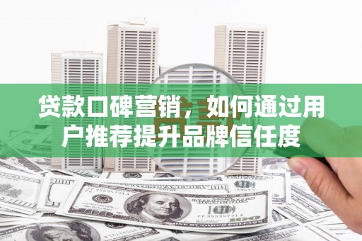 泽普贷款口碑营销，如何通过用户推荐提升品牌信任度