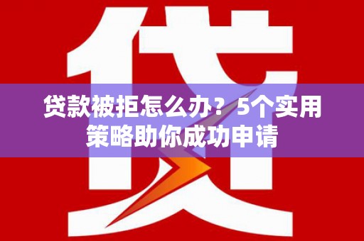 泽普贷款被拒怎么办？5个实用策略助你成功申请