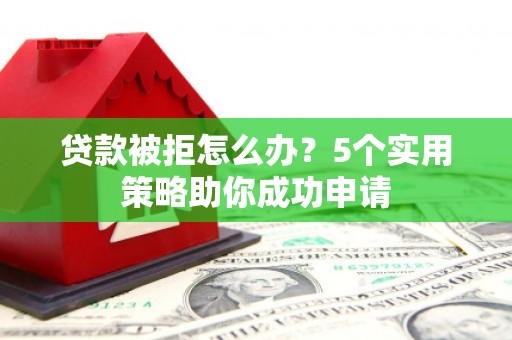 泽普贷款被拒怎么办？5个实用策略助你成功申请
