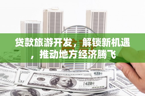 泽普贷款旅游开发，解锁新机遇，推动地方经济腾飞