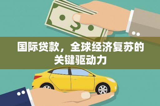 泽普国际贷款，全球经济复苏的关键驱动力