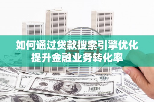 泽普如何通过贷款搜索引擎优化提升金融业务转化率