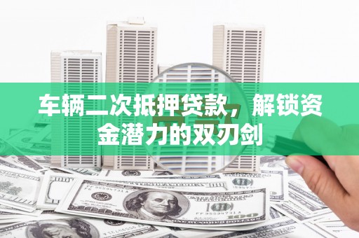 泽普车辆二次抵押贷款，解锁资金潜力的双刃剑