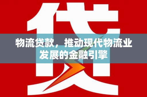泽普物流贷款，推动现代物流业发展的金融引擎