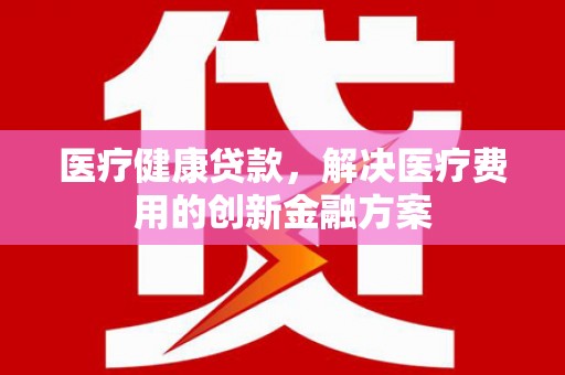 泽普医疗健康贷款，解决医疗费用的创新金融方案