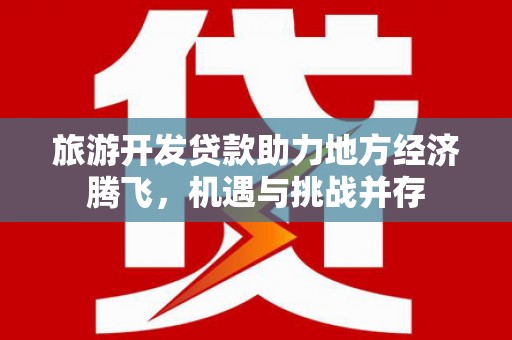 泽普旅游开发贷款助力地方经济腾飞，机遇与挑战并存