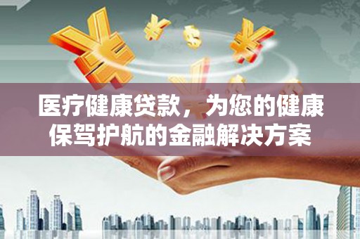 泽普医疗健康贷款，为您的健康保驾护航的金融解决方案