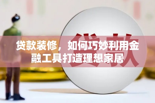 泽普贷款装修，如何巧妙利用金融工具打造理想家居