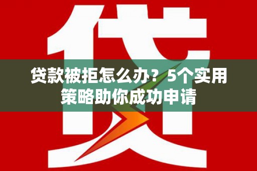 泽普贷款被拒怎么办？5个实用策略助你成功申请