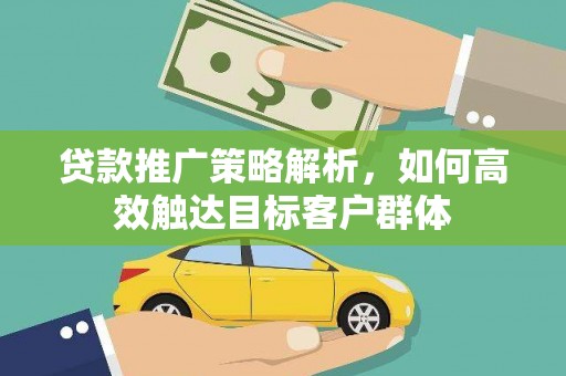 泽普贷款推广策略解析，如何高效触达目标客户群体