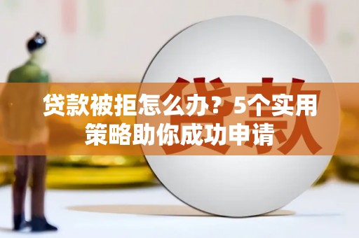 泽普贷款被拒怎么办？5个实用策略助你成功申请