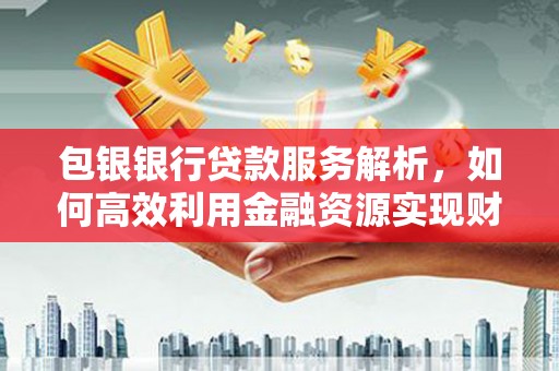 泽普包银银行贷款服务解析，如何高效利用金融资源实现财富增长