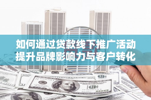 泽普如何通过贷款线下推广活动提升品牌影响力与客户转化率