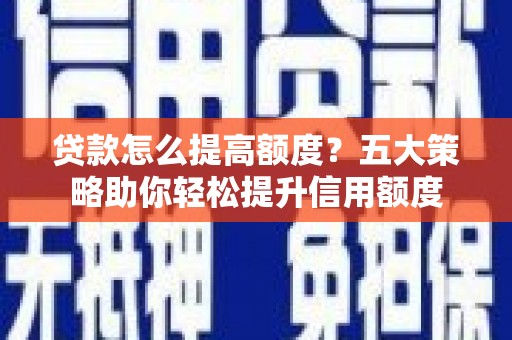 泽普贷款怎么提高额度？五大策略助你轻松提升信用额度