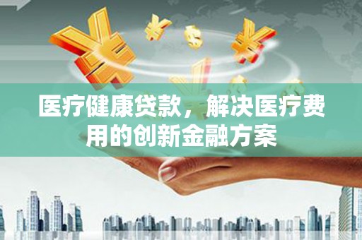 泽普医疗健康贷款，解决医疗费用的创新金融方案