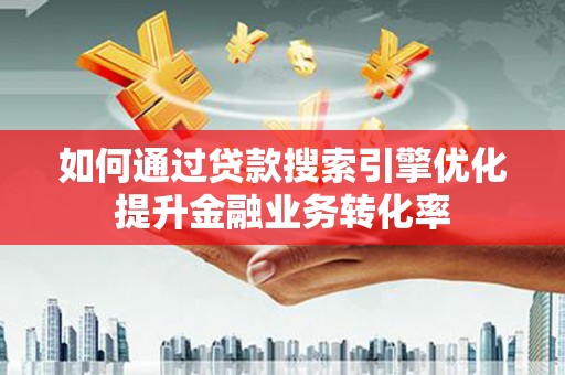 泽普如何通过贷款搜索引擎优化提升金融业务转化率