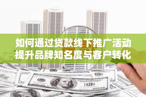 泽普如何通过贷款线下推广活动提升品牌知名度与客户转化率