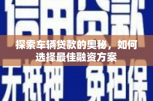 泽普探索车辆贷款的奥秘，如何选择最佳融资方案