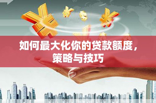 泽普如何最大化你的贷款额度，策略与技巧