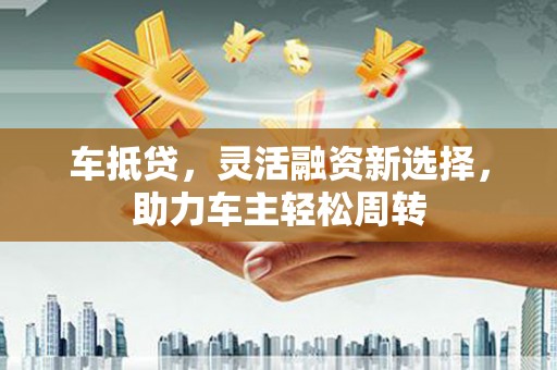 泽普车抵贷，灵活融资新选择，助力车主轻松周转