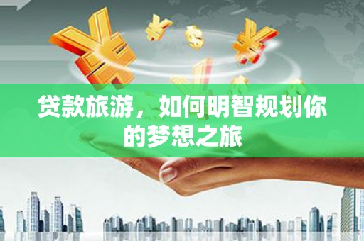 泽普贷款旅游，如何明智规划你的梦想之旅